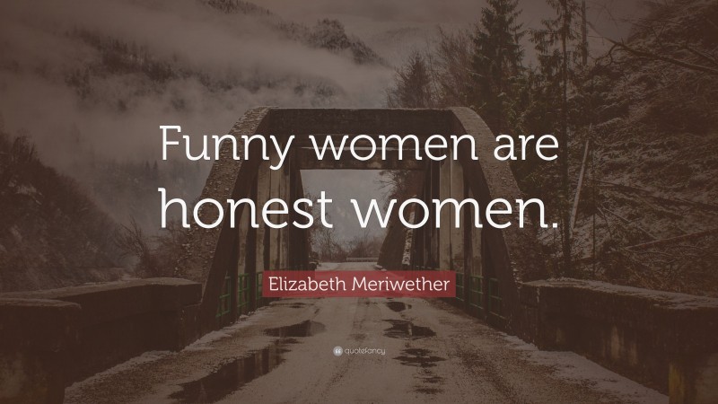 Elizabeth Meriwether Quote: “Funny women are honest women.”