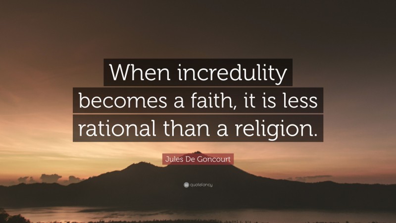Jules De Goncourt Quote: “When incredulity becomes a faith, it is less rational than a religion.”