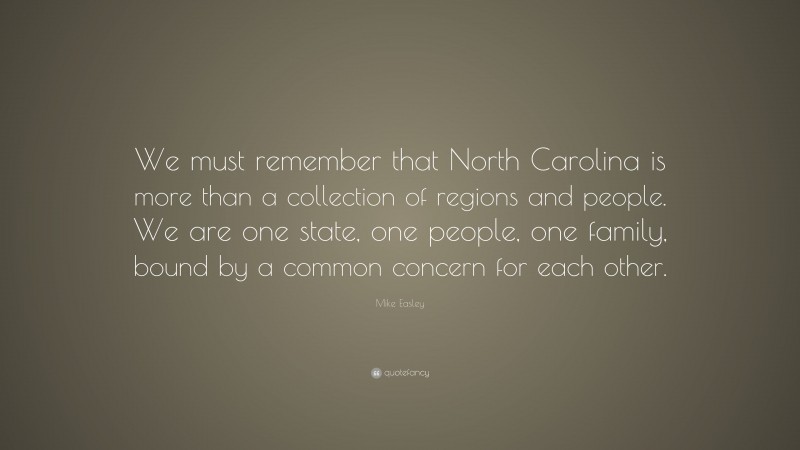 Mike Easley Quote: “We must remember that North Carolina is more than a collection of regions and people. We are one state, one people, one family, bound by a common concern for each other.”
