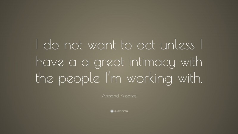 Armand Assante Quote: “I do not want to act unless I have a a great intimacy with the people I’m working with.”