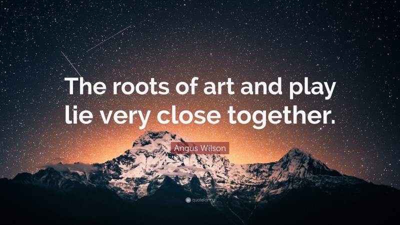 Angus Wilson Quote: “The roots of art and play lie very close together.”