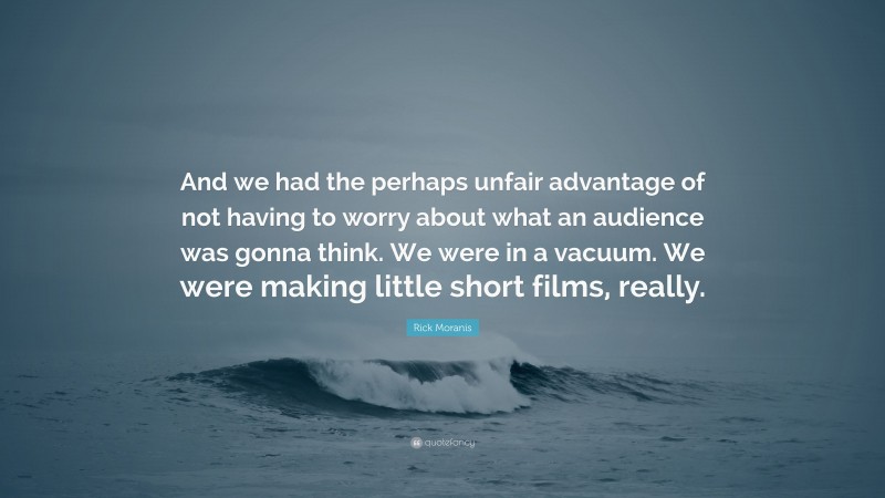 Rick Moranis Quote: “And we had the perhaps unfair advantage of not having to worry about what an audience was gonna think. We were in a vacuum. We were making little short films, really.”