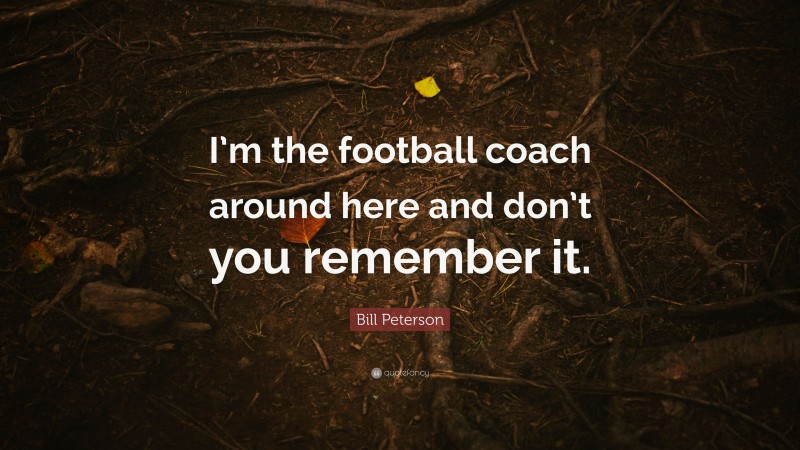 Bill Peterson Quote: “I’m the football coach around here and don’t you remember it.”