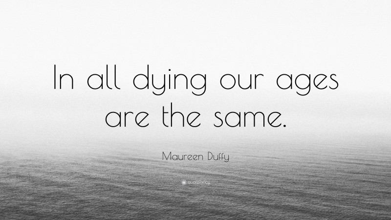 Maureen Duffy Quote: “In all dying our ages are the same.”