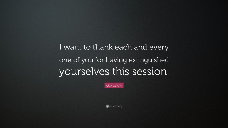 Gib Lewis Quote: “I want to thank each and every one of you for having extinguished yourselves this session.”