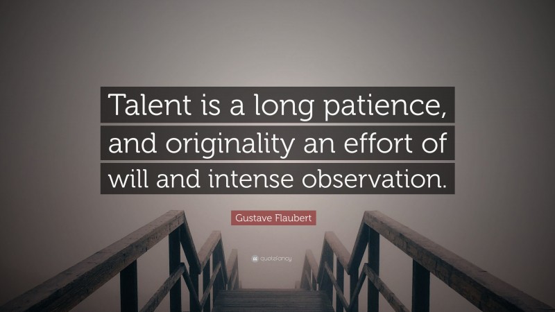 Gustave Flaubert Quote: “Talent is a long patience, and originality an effort of will and intense observation.”
