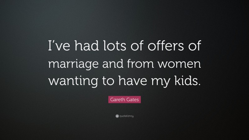 Gareth Gates Quote: “I’ve had lots of offers of marriage and from women wanting to have my kids.”