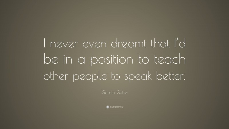 Gareth Gates Quote: “I never even dreamt that I’d be in a position to teach other people to speak better.”