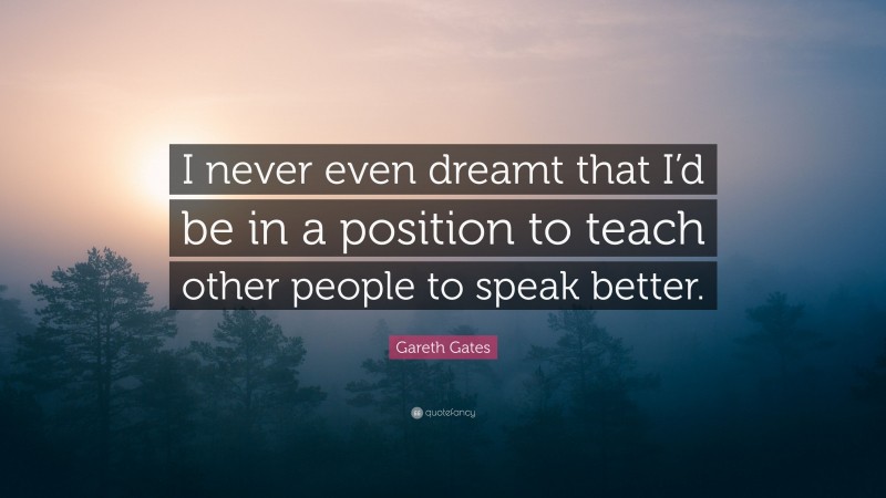 Gareth Gates Quote: “I never even dreamt that I’d be in a position to teach other people to speak better.”