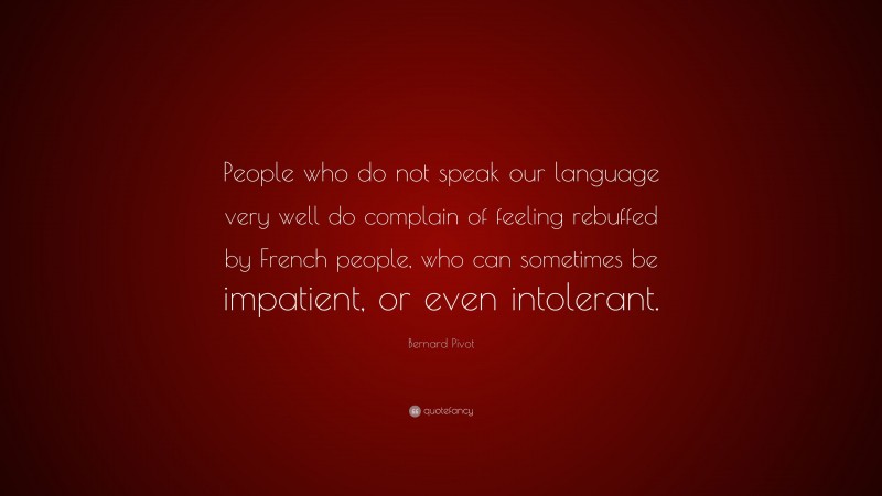 Bernard Pivot Quote: “People who do not speak our language very well do complain of feeling rebuffed by French people, who can sometimes be impatient, or even intolerant.”