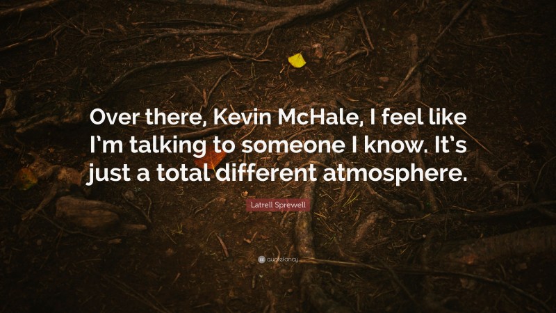 Latrell Sprewell Quote: “Over there, Kevin McHale, I feel like I’m talking to someone I know. It’s just a total different atmosphere.”