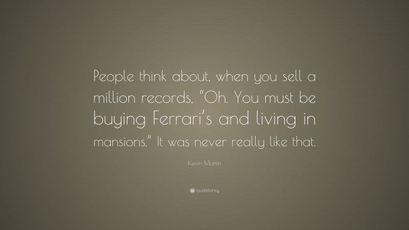 Kevin Martin Quote: “People think about, when you sell a million records, “Oh. You must be buying Ferrari’s and living in mansions.” It was never really like that.”