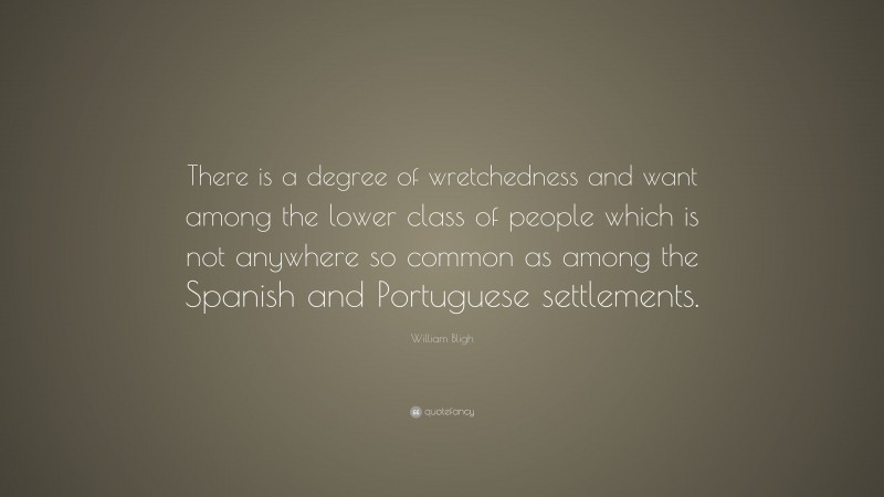 William Bligh Quote: “There is a degree of wretchedness and want among the lower class of people which is not anywhere so common as among the Spanish and Portuguese settlements.”