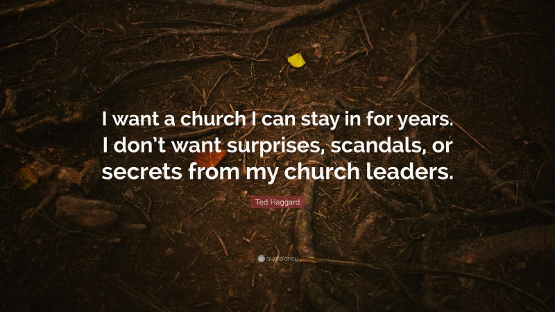 Ted Haggard Quote: “I want a church I can stay in for years. I don’t want surprises, scandals, or secrets from my church leaders.”