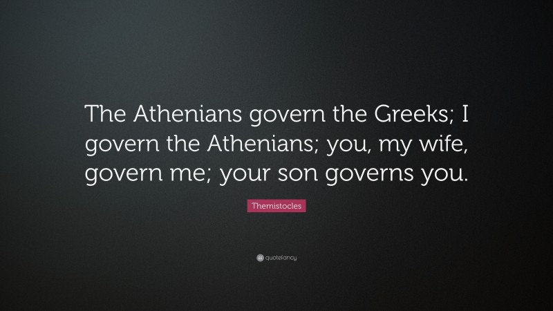Themistocles Quote: “The Athenians govern the Greeks; I govern the Athenians; you, my wife, govern me; your son governs you.”