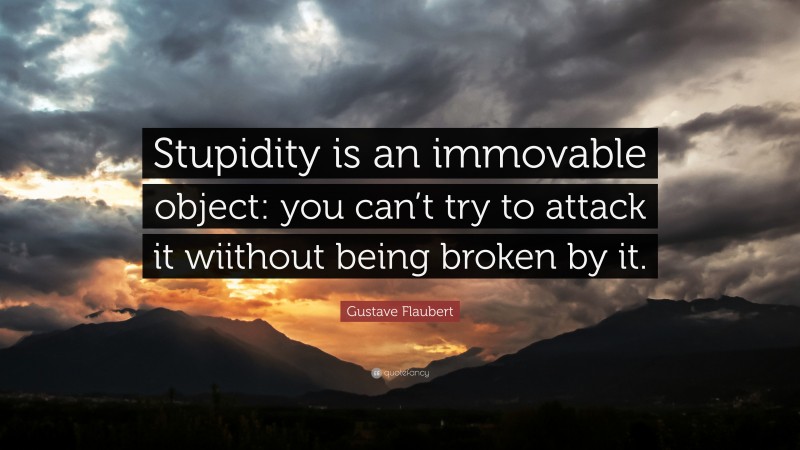 Gustave Flaubert Quote: “Stupidity is an immovable object: you can’t try to attack it wiithout being broken by it.”