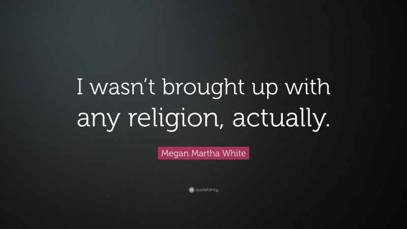 Megan Martha White Quote: “I wasn’t brought up with any religion, actually.”