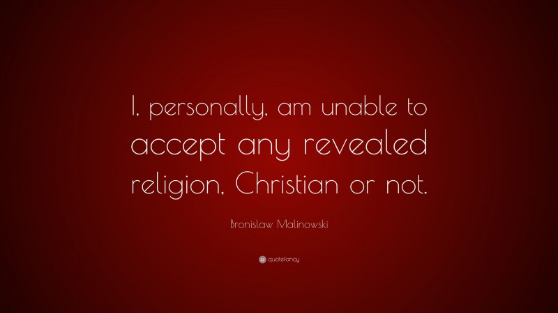 Bronislaw Malinowski Quote: “I, personally, am unable to accept any revealed religion, Christian or not.”