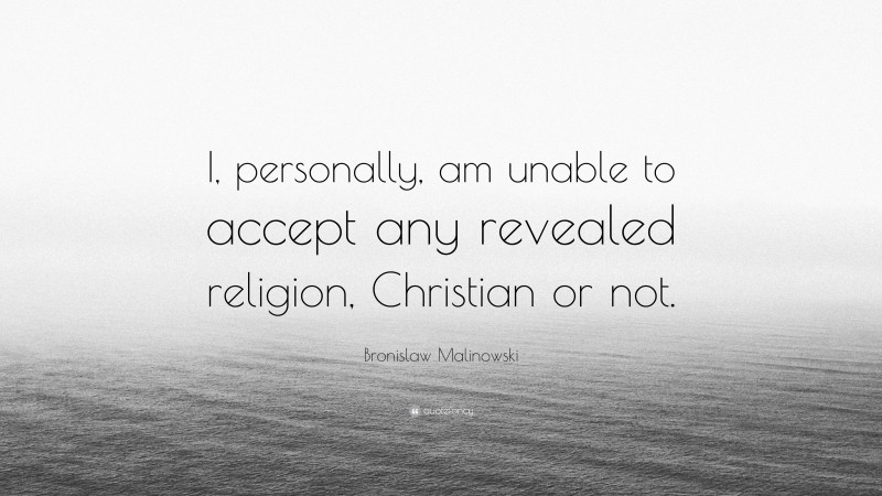 Bronislaw Malinowski Quote: “I, personally, am unable to accept any revealed religion, Christian or not.”