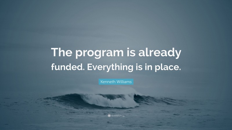 Kenneth Williams Quote: “The program is already funded. Everything is in place.”