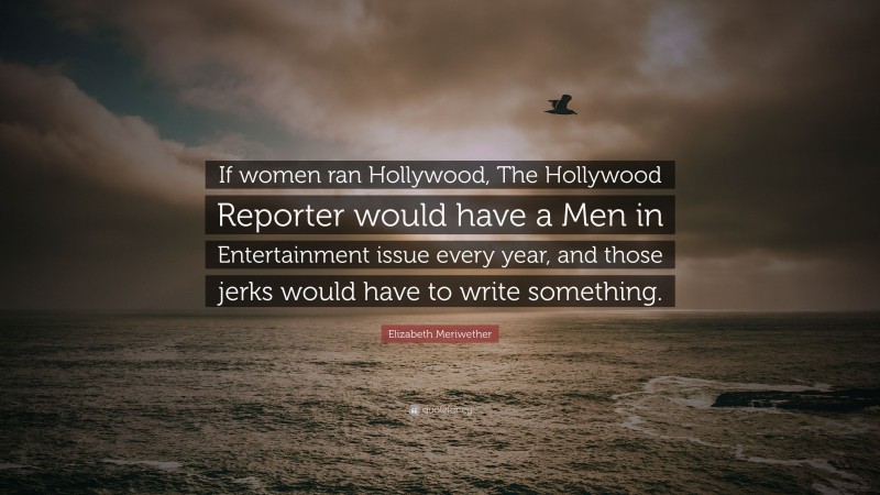 Elizabeth Meriwether Quote: “If women ran Hollywood, The Hollywood Reporter would have a Men in Entertainment issue every year, and those jerks would have to write something.”