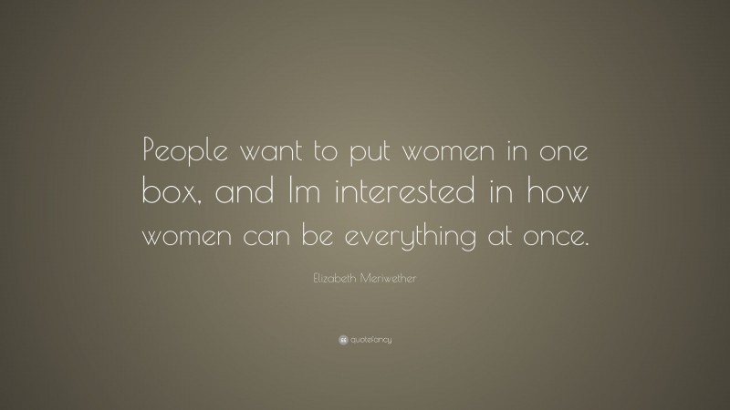 Elizabeth Meriwether Quote: “People want to put women in one box, and Im interested in how women can be everything at once.”