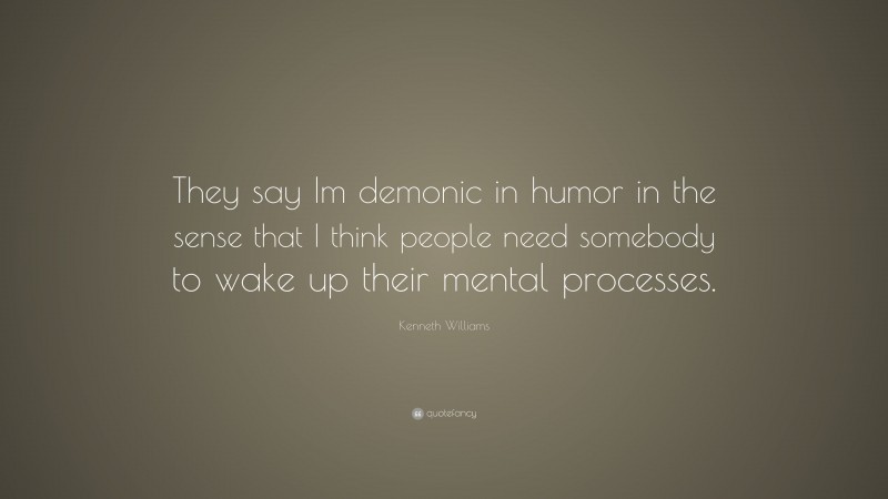 Kenneth Williams Quote: “They say Im demonic in humor in the sense that I think people need somebody to wake up their mental processes.”