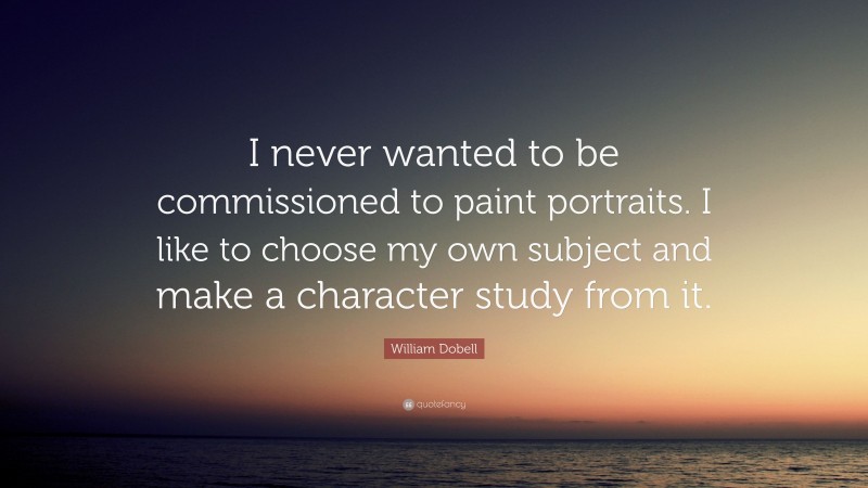 William Dobell Quote: “I never wanted to be commissioned to paint portraits. I like to choose my own subject and make a character study from it.”