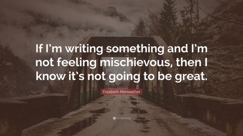 Elizabeth Meriwether Quote: “If I’m writing something and I’m not feeling mischievous, then I know it’s not going to be great.”