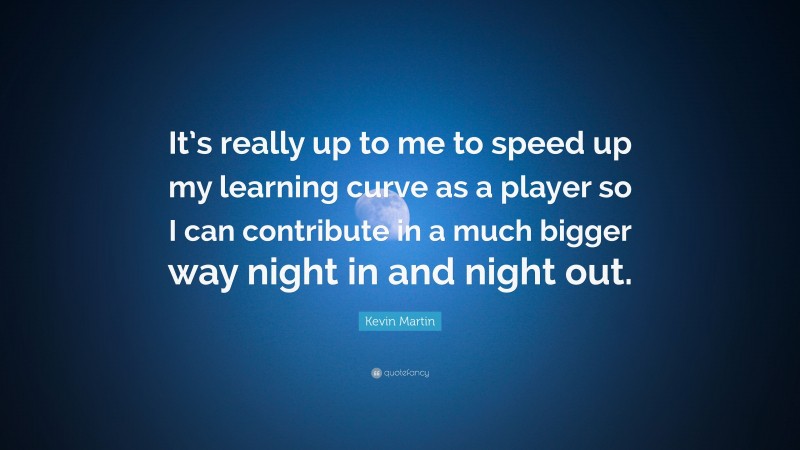 Kevin Martin Quote: “It’s really up to me to speed up my learning curve as a player so I can contribute in a much bigger way night in and night out.”