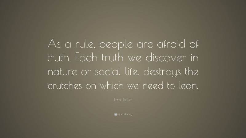 Ernst Toller Quote: “As a rule, people are afraid of truth. Each truth we discover in nature or social life, destroys the crutches on which we need to lean.”
