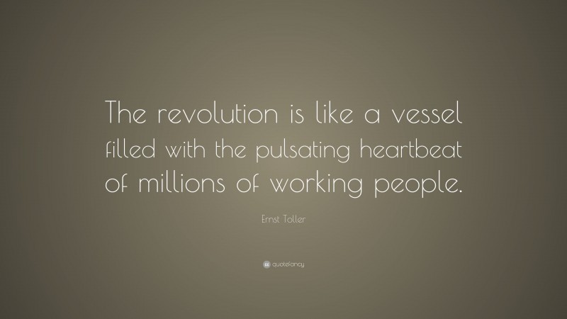 Ernst Toller Quote: “The revolution is like a vessel filled with the pulsating heartbeat of millions of working people.”
