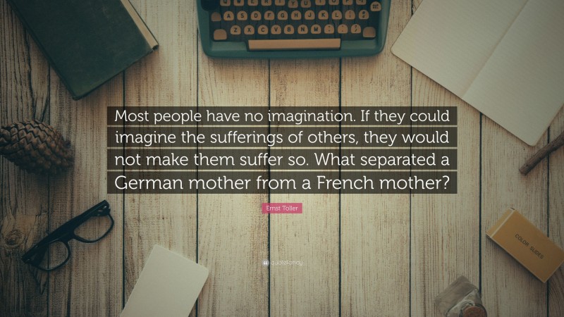 Ernst Toller Quote: “Most people have no imagination. If they could imagine the sufferings of others, they would not make them suffer so. What separated a German mother from a French mother?”