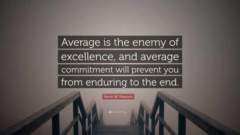 Kevin W. Pearson Quote: “Average is the enemy of excellence, and average commitment will prevent you from enduring to the end.”