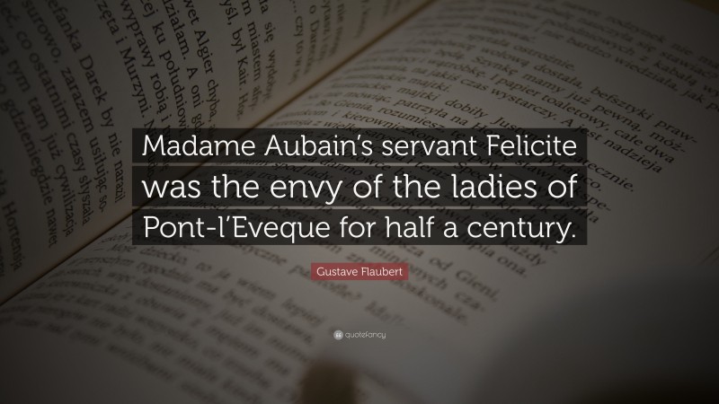 Gustave Flaubert Quote: “Madame Aubain’s servant Felicite was the envy of the ladies of Pont-l’Eveque for half a century.”