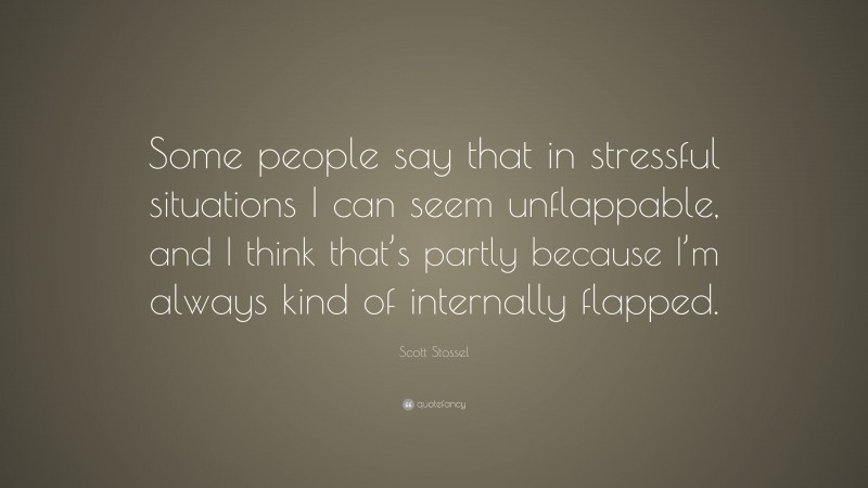 Scott Stossel Quote: “Some people say that in stressful situations I can seem unflappable, and I think that’s partly because I’m always kind of internally flapped.”