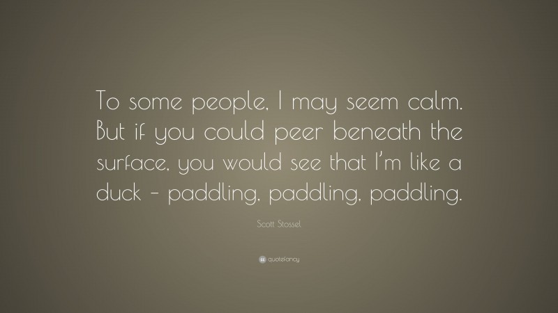 Scott Stossel Quote: “To some people, I may seem calm. But if you could peer beneath the surface, you would see that I’m like a duck – paddling, paddling, paddling.”