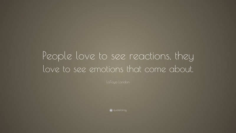 LaToya London Quote: “People love to see reactions, they love to see emotions that come about.”
