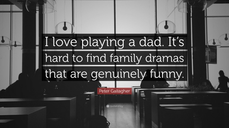 Peter Gallagher Quote: “I love playing a dad. It’s hard to find family dramas that are genuinely funny.”