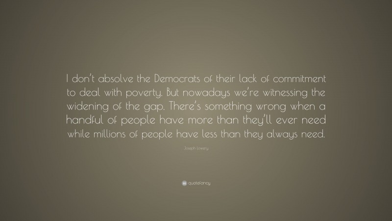Joseph Lowery Quote: “I don’t absolve the Democrats of their lack of commitment to deal with poverty. But nowadays we’re witnessing the widening of the gap. There’s something wrong when a handful of people have more than they’ll ever need while millions of people have less than they always need.”