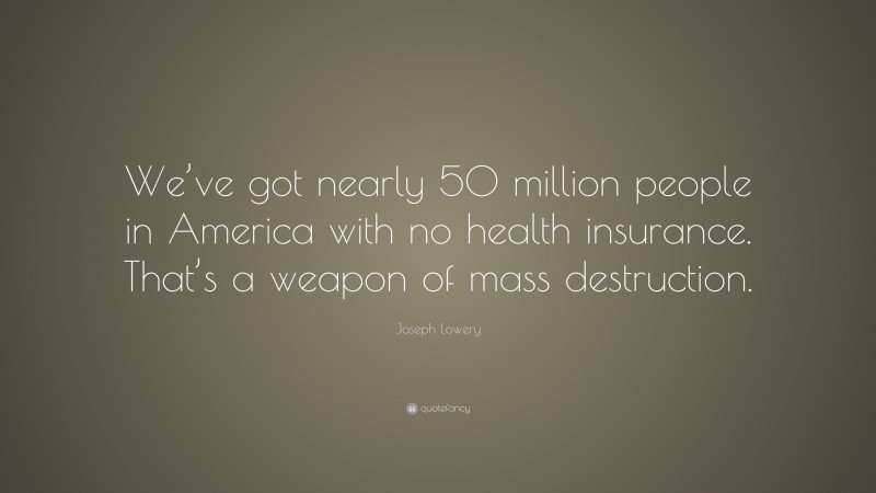 Joseph Lowery Quote: “We’ve got nearly 50 million people in America with no health insurance. That’s a weapon of mass destruction.”