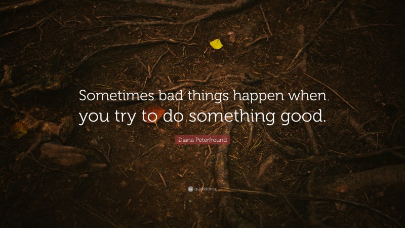 Diana Peterfreund Quote: “Sometimes bad things happen when you try to do something good.”