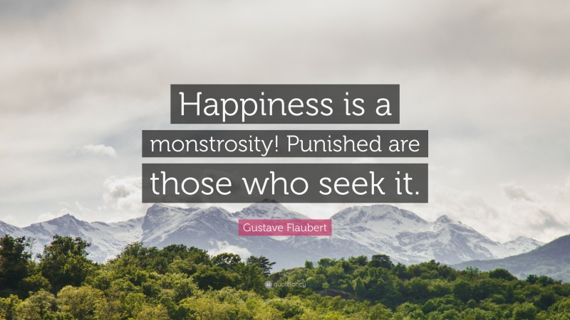 Gustave Flaubert Quote: “Happiness is a monstrosity! Punished are those who seek it.”