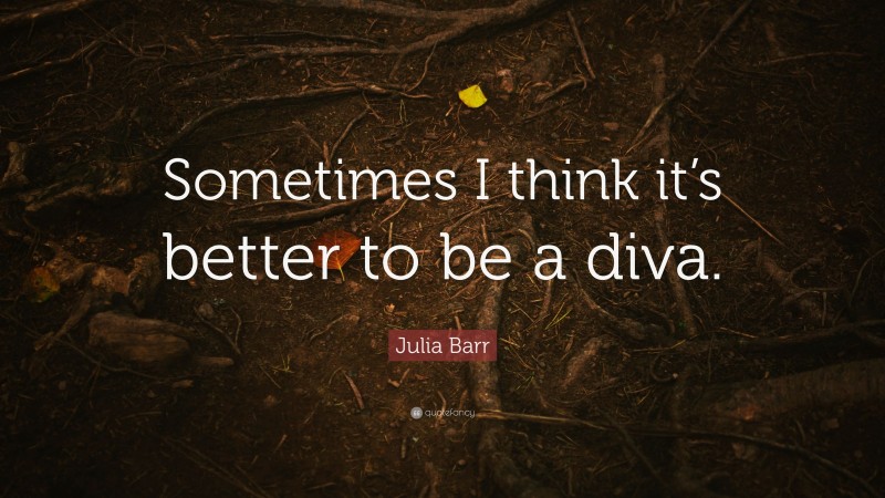 Julia Barr Quote: “Sometimes I think it’s better to be a diva.”