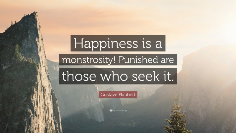 Gustave Flaubert Quote: “Happiness is a monstrosity! Punished are those who seek it.”