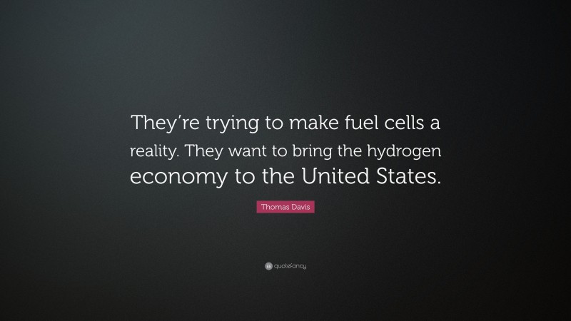 Thomas Davis Quote: “They’re trying to make fuel cells a reality. They want to bring the hydrogen economy to the United States.”