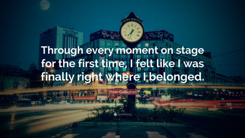 Peter Gallagher Quote: “Through every moment on stage for the first time, I felt like I was finally right where I belonged.”