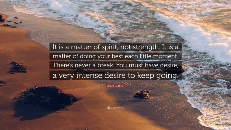 Janet Guthrie Quote: “It is a matter of spirit, not strength. It is a matter of doing your best each little moment. There’s never a break. You must have desire, a very intense desire to keep going.”