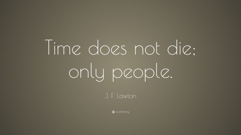 J. F. Lawton Quote: “Time does not die; only people.”
