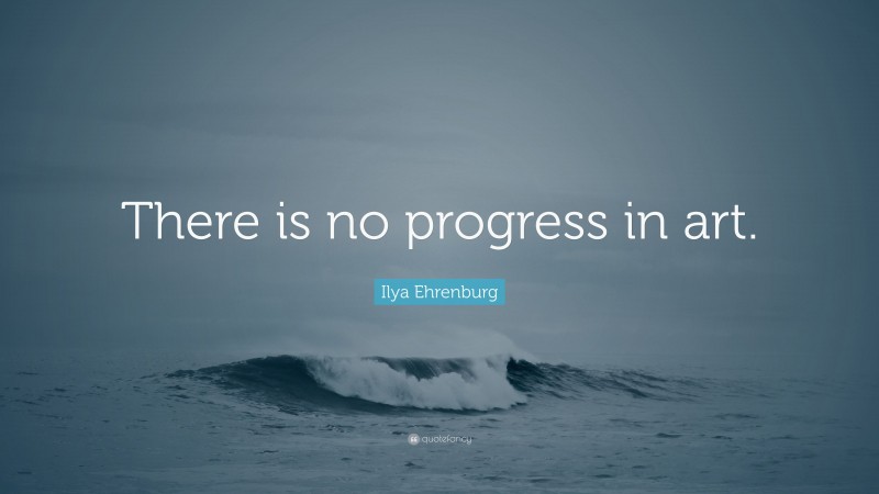 Ilya Ehrenburg Quote: “There is no progress in art.”